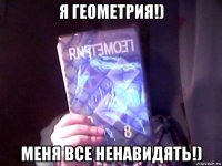 я геометрия!) меня все ненавидять!)