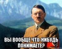  вы вообще что-нибудь понимаете?