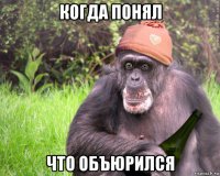 когда понял что объюрился