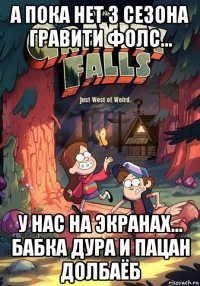 а пока нет 3 сезона гравити фолс... у нас на экранах... бабка дура и пацан долбаёб