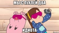 мы с пухлей два идиота