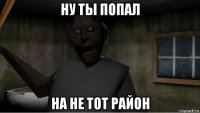 ну ты попал на не тот район
