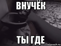 внучёк ты где