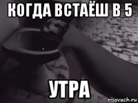 когда встаёш в 5 утра