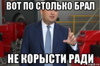 вот по столько брал не корысти ради