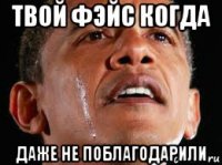 твой фэйс когда даже не поблагодарили