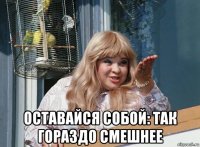  оставайся собой: так гораздо смешнее