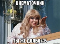 внематочкин ты же долбо@б