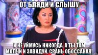 от бляди и слышу и не уймусь никогда, а ты там молчи и завидуй, срань обоссаная!