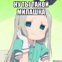 ну ты такой милашка 