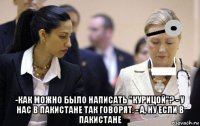  -как можно было написать "курицой"? - у нас в пакистане так говорят. - а, ну если в пакистане