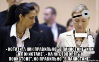  - кстати, а как правильно "в пакистане" или "в покистане". - на юге говорят "в покистоне", но правильно "в пакистане"