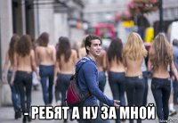  - ребят а ну за мной