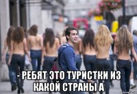  - ребят это туристки из какой страны а