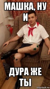 машка, ну и дура же ты
