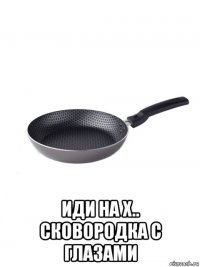  иди на х.. сковородка с глазами