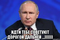  идти тебе советуют дорогой дальней ...))))))