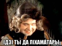 ідзі ты да ліхамáтары