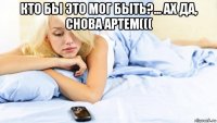 кто бы это мог быть?... ах да, снова артем((( 