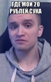 где мои 20 рублей сука 