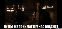  ну вы же понимаете у нас бюджет
