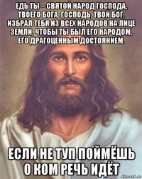едь ты – святой народ господа, твоего бога. господь, твой бог, избрал тебя из всех народов на лице земли, чтобы ты был его народом, его драгоценным достоянием. если не туп поймёшь о ком речь идёт
