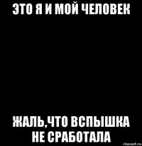 это я и мой человек жаль,что вспышка не сработала