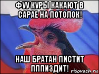 фуу куры какают в сарае на потолок! наш братан пистит пппиздит!