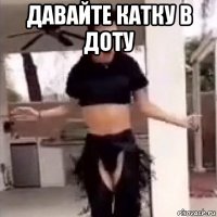 давайте катку в доту 