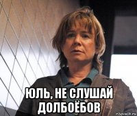  юль, не слушай долбоёбов