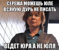 сережа можешь юле всякую дурь не писать ведет юра а не юля