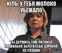 юль, у тебя молоко убежало ты держись там, питайся правильно, береги себя, дураков не слушай
