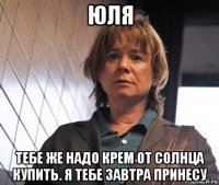 юля тебе же надо крем от солнца купить. я тебе завтра принесу