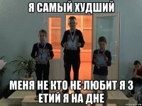 я самый худший меня не кто не любит я 3 етий я на дне
