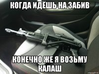 когда идёшь на забив конечно же я возьму калаш