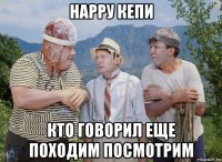 нарру кепи кто говорил еще походим посмотрим