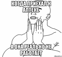 когда приехал к аптеке а она реально не работает