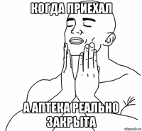 когда приехал а аптека реально закрыта