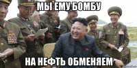 мы ему бомбу на нефть обменяем