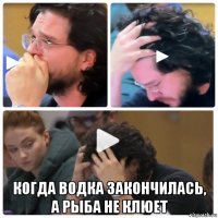  когда водка закончилась, а рыба не клюет