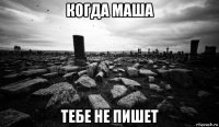 когда маша тебе не пишет