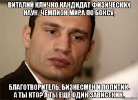 виталий кличко кандидат физических наук, чемпион мира по боксу, благотворитель, бизнесмен и политик. а ты кто? а ты еще один завистник.