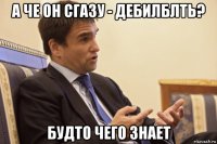 а че он сгазу - дебилблть? будто чего знает