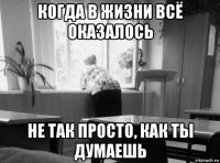 когда в жизни всё оказалось не так просто, как ты думаешь