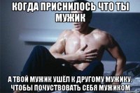 когда приснилось что ты мужик а твой мужик ушёл к другому мужику, чтобы почуствовать себя мужиком