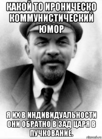 какой то ироническо коммунистический юмор я их в индивидуальности они обратно в зад царя в пучкование.