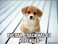  руслан, спаси нас от корейцев