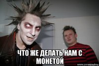 что же делать нам с монетой