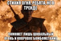 стихия огня, ребята, не в тренде поможет лишь шквальный огонь и ковровое бомбометание