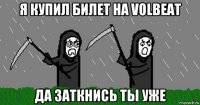 я купил билет на volbeat да заткнись ты уже